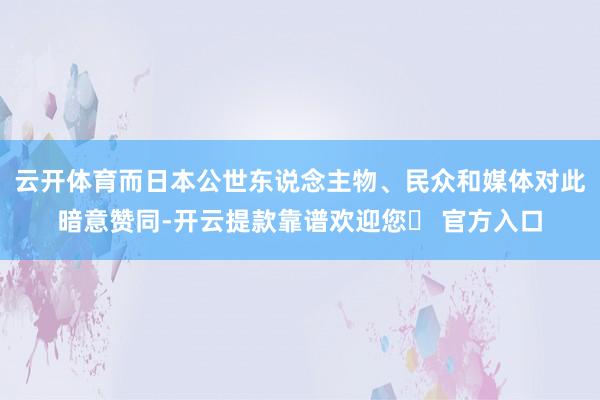 云开体育而日本公世东说念主物、民众和媒体对此暗意赞同-开云提款靠谱欢迎您✅ 官方入口