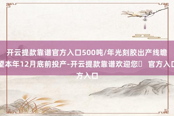 开云提款靠谱官方入口500吨/年光刻胶出产线瞻望本年12月底前投产-开云提款靠谱欢迎您✅ 官方入口