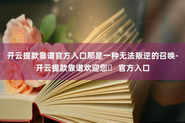 开云提款靠谱官方入口那是一种无法叛逆的召唤-开云提款靠谱欢迎您✅ 官方入口