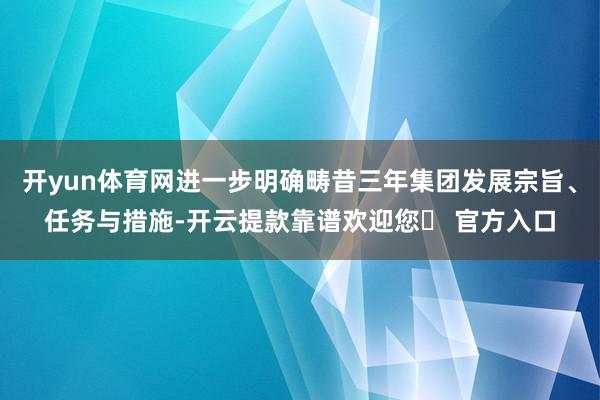 开yun体育网进一步明确畴昔三年集团发展宗旨、任务与措施-开云提款靠谱欢迎您✅ 官方入口