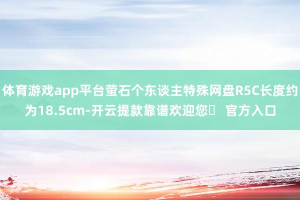 体育游戏app平台萤石个东谈主特殊网盘R5C长度约为18.5cm-开云提款靠谱欢迎您✅ 官方入口