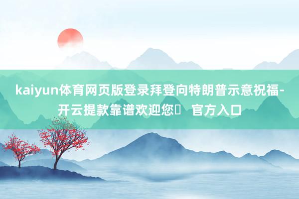 kaiyun体育网页版登录拜登向特朗普示意祝福-开云提款靠谱欢迎您✅ 官方入口