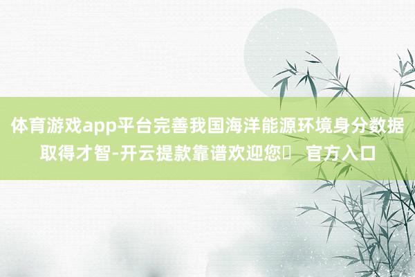 体育游戏app平台完善我国海洋能源环境身分数据取得才智-开云提款靠谱欢迎您✅ 官方入口