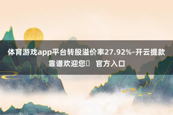 体育游戏app平台转股溢价率27.92%-开云提款靠谱欢迎您✅ 官方入口