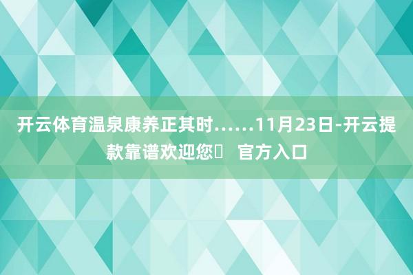 开云体育温泉康养正其时……11月23日-开云提款靠谱欢迎您✅ 官方入口