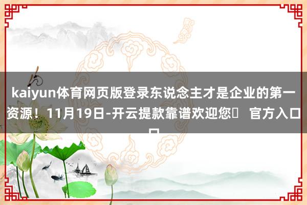 kaiyun体育网页版登录东说念主才是企业的第一资源！11月19日-开云提款靠谱欢迎您✅ 官方入口