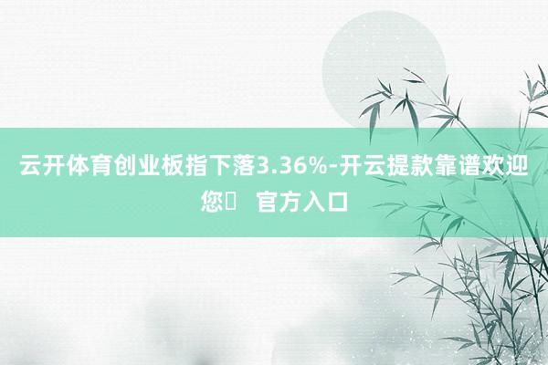 云开体育创业板指下落3.36%-开云提款靠谱欢迎您✅ 官方入口