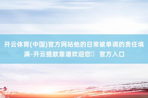 开云体育(中国)官方网站他的日常被单调的责任填满-开云提款靠谱欢迎您✅ 官方入口