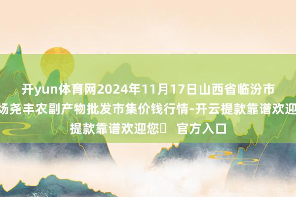 开yun体育网2024年11月17日山西省临汾市尧王人区奶牛场尧丰农副产物批发市集价钱行情-开云提款