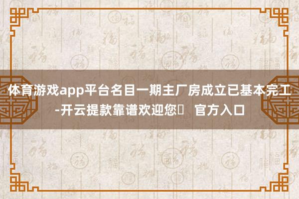 体育游戏app平台名目一期主厂房成立已基本完工-开云提款靠谱欢迎您✅ 官方入口