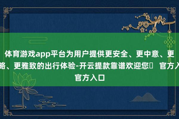 体育游戏app平台为用户提供更安全、更中意、更大略、更雅致的出行体验-开云提款靠谱欢迎您✅ 官方入口