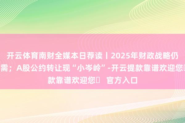 开云体育南财全媒本日荐读丨2025年财政战略仍将加力扩内需；A股公约转让现“小岑岭”-开云提款靠谱欢迎您✅ 官方入口