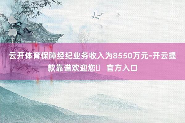 云开体育保障经纪业务收入为8550万元-开云提款靠谱欢迎您✅ 官方入口