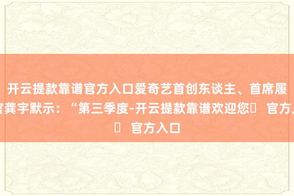 开云提款靠谱官方入口爱奇艺首创东谈主、首席履行官龚宇默示：“第三季度-开云提款靠谱欢迎您✅ 官方入口