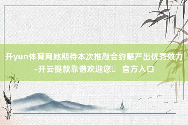 开yun体育网她期待本次推敲会约略产出优秀效力-开云提款靠谱欢迎您✅ 官方入口