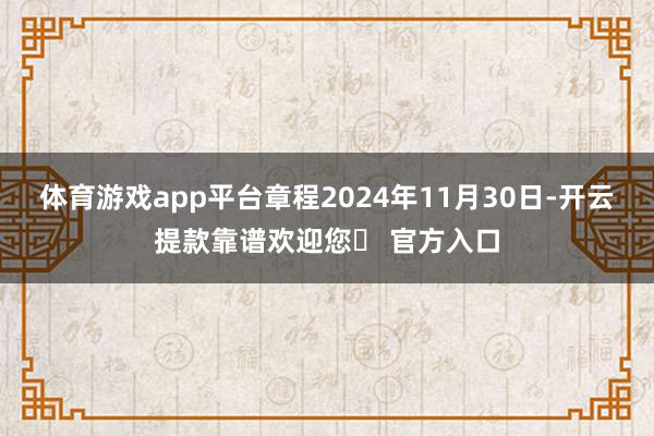 体育游戏app平台章程2024年11月30日-开云提款靠谱欢迎您✅ 官方入口