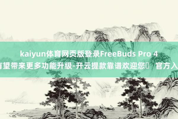 kaiyun体育网页版登录FreeBuds Pro 4 有望带来更多功能升级-开云提款靠谱欢迎您✅ 