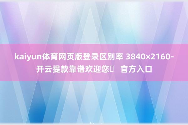 kaiyun体育网页版登录区别率 3840×2160-开云提款靠谱欢迎您✅ 官方入口