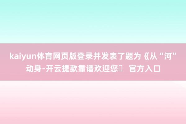 kaiyun体育网页版登录并发表了题为《从“河”动身-开云提款靠谱欢迎您✅ 官方入口