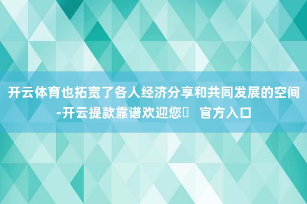 开云体育也拓宽了各人经济分享和共同发展的空间-开云提款靠谱欢迎您✅ 官方入口