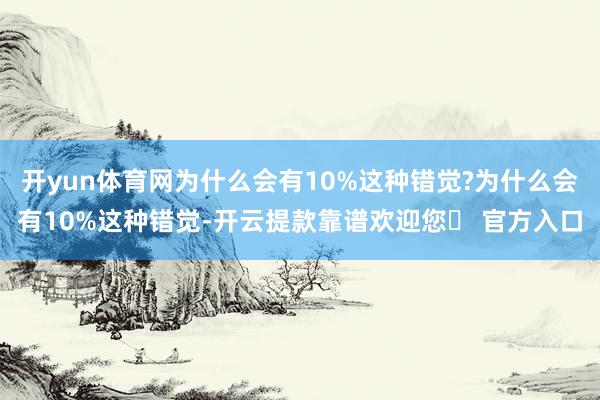 开yun体育网为什么会有10%这种错觉?为什么会有10%这种错觉-开云提款靠谱欢迎您✅ 官方入口