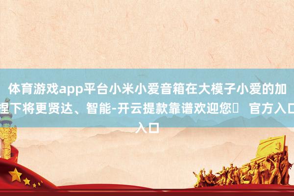 体育游戏app平台小米小爱音箱在大模子小爱的加捏下将更贤达、智能-开云提款靠谱欢迎您✅ 官方入口