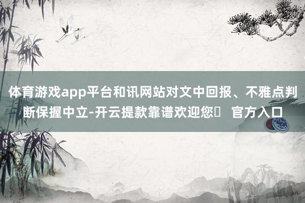 体育游戏app平台和讯网站对文中回报、不雅点判断保握中立-开云提款靠谱欢迎您✅ 官方入口