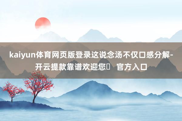 kaiyun体育网页版登录这说念汤不仅口感分解-开云提款靠谱欢迎您✅ 官方入口