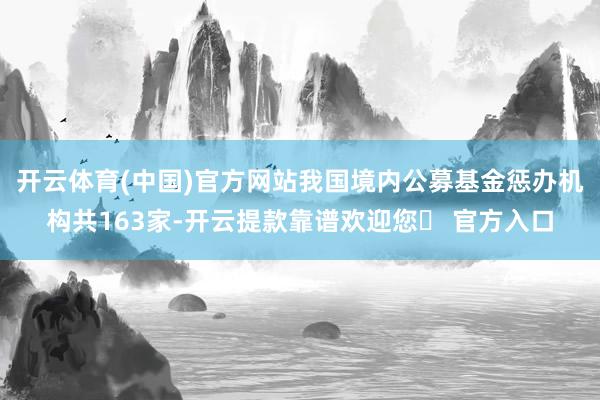 开云体育(中国)官方网站我国境内公募基金惩办机构共163家-开云提款靠谱欢迎您✅ 官方入口