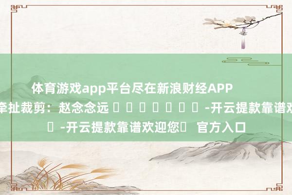 体育游戏app平台尽在新浪财经APP            						牵扯裁剪：赵念念远 				