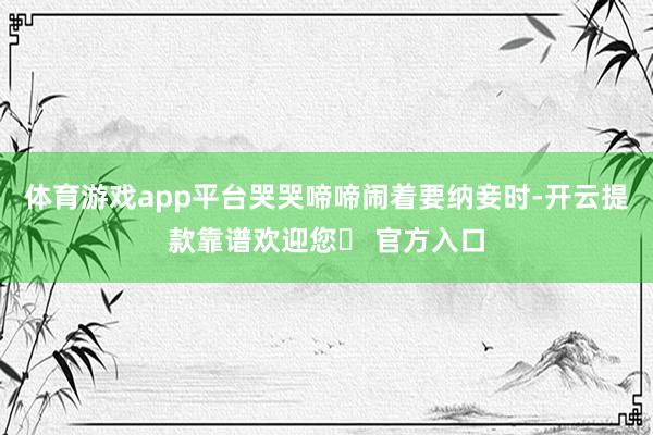 体育游戏app平台哭哭啼啼闹着要纳妾时-开云提款靠谱欢迎您✅ 官方入口