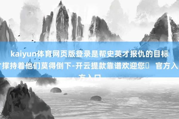 kaiyun体育网页版登录是帮史英才报仇的目标才撑持着他们莫得倒下-开云提款靠谱欢迎您✅ 官方入口