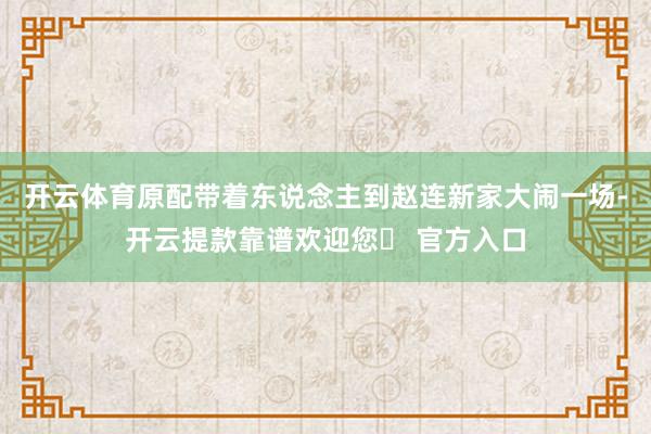 开云体育原配带着东说念主到赵连新家大闹一场-开云提款靠谱欢迎您✅ 官方入口