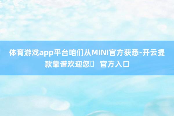 体育游戏app平台咱们从MINI官方获悉-开云提款靠谱欢迎您✅ 官方入口