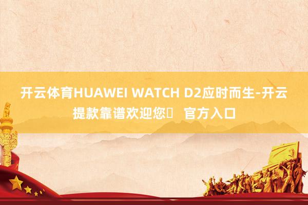 开云体育HUAWEI WATCH D2应时而生-开云提款靠谱欢迎您✅ 官方入口