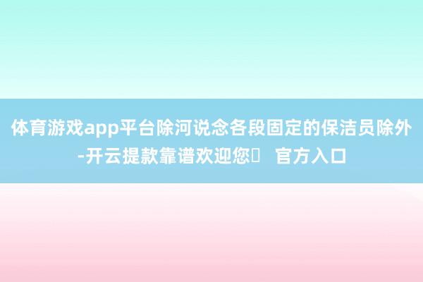 体育游戏app平台除河说念各段固定的保洁员除外-开云提款靠谱欢迎您✅ 官方入口