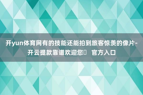 开yun体育网有的技能还能拍到旅客惊羡的像片-开云提款靠谱欢迎您✅ 官方入口