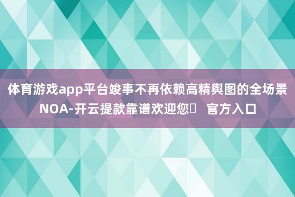 体育游戏app平台竣事不再依赖高精舆图的全场景NOA-开云提款靠谱欢迎您✅ 官方入口