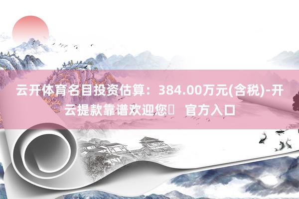 云开体育名目投资估算：384.00万元(含税)-开云提款靠谱欢迎您✅ 官方入口