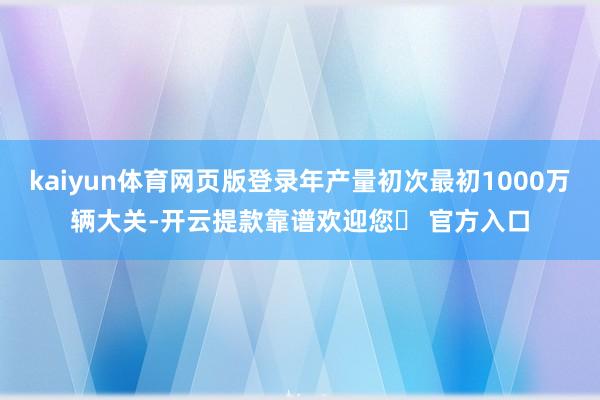 kaiyun体育网页版登录年产量初次最初1000万辆大关-开云提款靠谱欢迎您✅ 官方入口