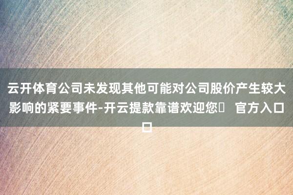 云开体育公司未发现其他可能对公司股价产生较大影响的紧要事件-开云提款靠谱欢迎您✅ 官方入口