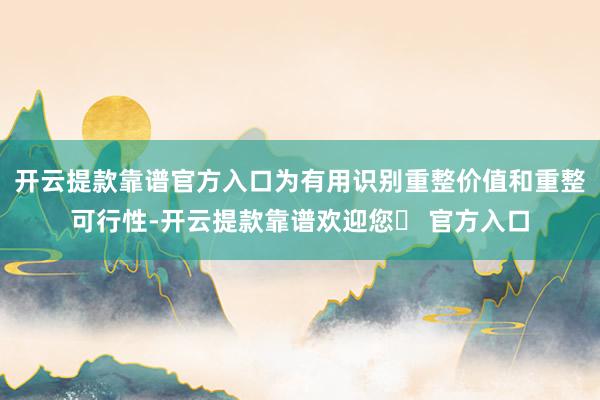 开云提款靠谱官方入口为有用识别重整价值和重整可行性-开云提款靠谱欢迎您✅ 官方入口