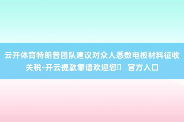 云开体育特朗普团队建议对众人悉数电板材料征收关税-开云提款靠谱欢迎您✅ 官方入口