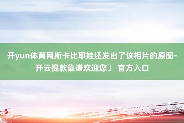 开yun体育网斯卡比耶娃还发出了该相片的原图-开云提款靠谱欢迎您✅ 官方入口