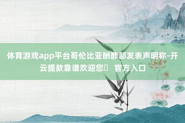 体育游戏app平台哥伦比亚酬酢部发表声明称-开云提款靠谱欢迎您✅ 官方入口