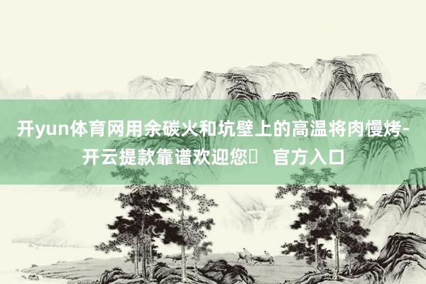 开yun体育网用余碳火和坑壁上的高温将肉慢烤-开云提款靠谱欢迎您✅ 官方入口