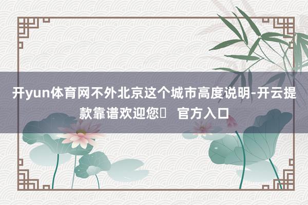 开yun体育网不外北京这个城市高度说明-开云提款靠谱欢迎您✅ 官方入口