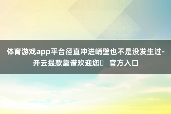 体育游戏app平台径直冲进峭壁也不是没发生过-开云提款靠谱欢迎您✅ 官方入口