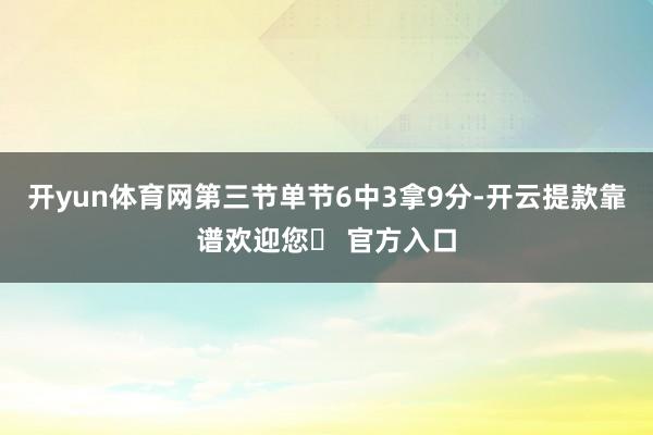 开yun体育网第三节单节6中3拿9分-开云提款靠谱欢迎您✅ 官方入口