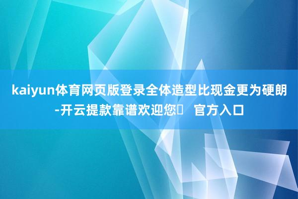 kaiyun体育网页版登录全体造型比现金更为硬朗-开云提款靠谱欢迎您✅ 官方入口